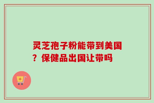 灵芝孢子粉能带到美国?保健品出国让带吗-第1张图片-卓越灵芝孢子粉 灵芝孢子粉能带到美国?保健品出国让带吗-第1张图片-卓越灵芝孢子粉