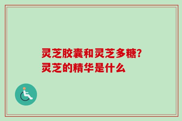灵芝胶囊和灵芝多糖?灵芝的精华是什么-第1张图片-卓越灵芝孢子粉 灵芝胶囊和灵芝多糖?灵芝的精华是什么-第1张图片-卓越灵芝孢子粉