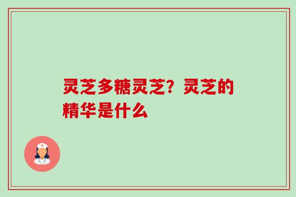 灵芝多糖灵芝?灵芝的精华是什么-第1张图片-卓越灵芝孢子粉 灵芝多糖灵芝?灵芝的精华是什么-第1张图片-卓越灵芝孢子粉