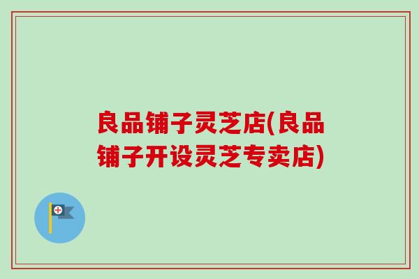 良品铺子灵芝店(良品铺子开设灵芝专卖店)-第1张图片-卓越灵芝孢子粉