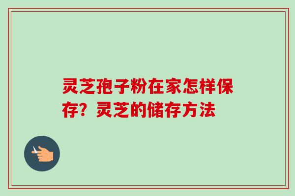 灵芝孢子粉在家怎样保存？灵芝的储存方法-第1张图片-卓越灵芝孢子粉