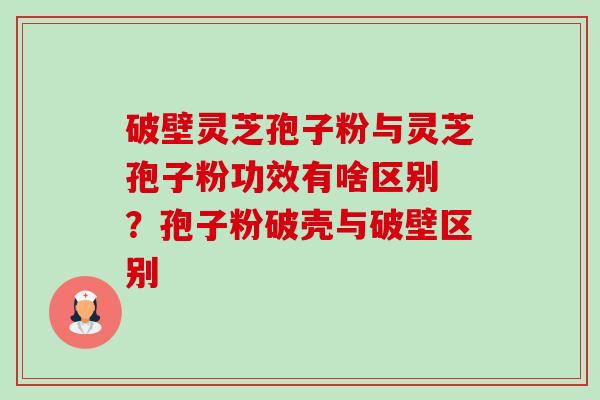 破壁灵芝孢子粉与灵芝孢子粉功效有啥区别 ?孢子粉破壳与破壁区别-第1张图片-卓越灵芝孢子粉 破壁灵芝孢子粉与灵芝孢子粉功效有啥区别 ?孢子粉破壳与破壁区别-第1张图片-卓越灵芝孢子粉