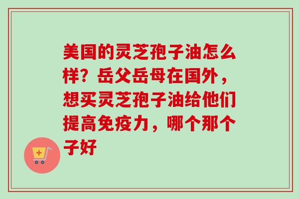 美国的灵芝孢子油怎么样?岳父岳母在国外,想买灵芝孢子油给他们提高免疫力,哪个那个子好-第1张图片-卓越灵芝孢子粉 美国的灵芝孢子油怎么样?岳父岳母在国外,想买灵芝孢子油给他们提高免疫力,哪个那个子好-第1张图片-卓越灵芝孢子粉