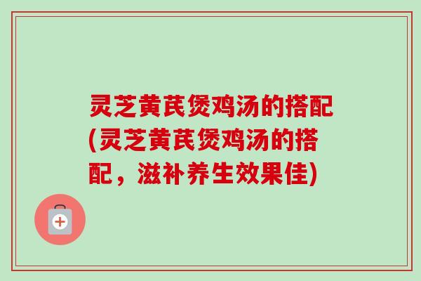 灵芝黄芪煲鸡汤的搭配(灵芝黄芪煲鸡汤的搭配,滋补养生效果佳)-第1张图片-卓越灵芝孢子粉 灵芝黄芪煲鸡汤的搭配(灵芝黄芪煲鸡汤的搭配,滋补养生效果佳)-第1张图片-卓越灵芝孢子粉