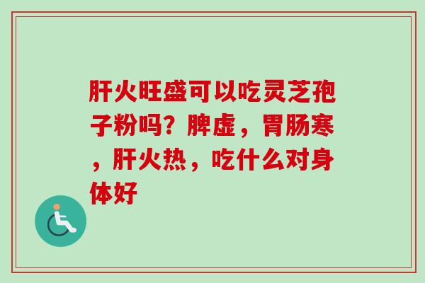 肝火旺盛可以吃灵芝孢子粉吗?脾虚,胃肠寒,肝火热,吃什么对身体好-第1张图片-卓越灵芝孢子粉 肝火旺盛可以吃灵芝孢子粉吗?脾虚,胃肠寒,肝火热,吃什么对身体好-第1张图片-卓越灵芝孢子粉