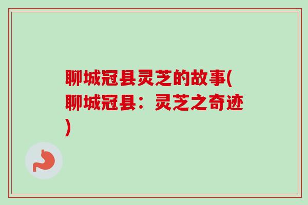聊城冠县灵芝的故事(聊城冠县：灵芝之奇迹)-第1张图片-卓越灵芝孢子粉