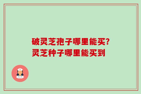 破灵芝孢子哪里能买?灵芝种子哪里能买到-第1张图片-卓越灵芝孢子粉 破灵芝孢子哪里能买?灵芝种子哪里能买到-第1张图片-卓越灵芝孢子粉