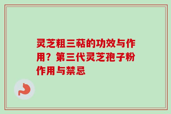 灵芝粗三萜的功效与作用？第三代灵芝孢子粉作用与禁忌-第1张图片-卓越灵芝孢子粉