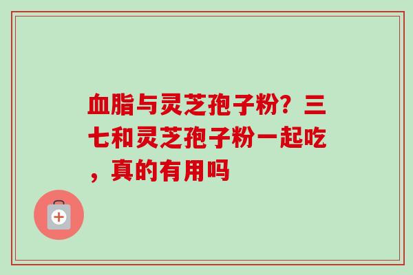 血脂与灵芝孢子粉?三七和灵芝孢子粉一起吃,真的有用吗-第1张图片-卓越灵芝孢子粉 血脂与灵芝孢子粉?三七和灵芝孢子粉一起吃,真的有用吗-第1张图片-卓越灵芝孢子粉