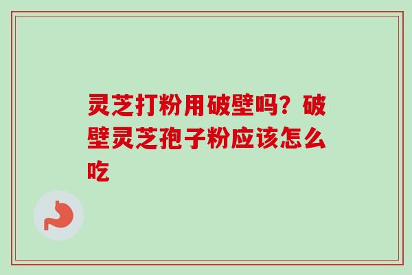灵芝打粉用破壁吗?破壁灵芝孢子粉应该怎么吃-第1张图片-卓越灵芝孢子粉 灵芝打粉用破壁吗?破壁灵芝孢子粉应该怎么吃-第1张图片-卓越灵芝孢子粉