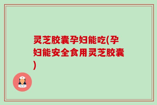 灵芝胶囊孕妇能吃(孕妇能安全食用灵芝胶囊)-第1张图片-卓越灵芝孢子粉 灵芝胶囊孕妇能吃(孕妇能安全食用灵芝胶囊)-第1张图片-卓越灵芝孢子粉