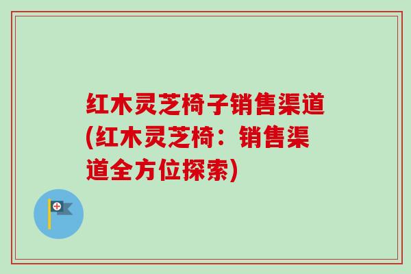 红木灵芝椅子销售渠道(红木灵芝椅：销售渠道全方位探索)-第1张图片-卓越灵芝孢子粉