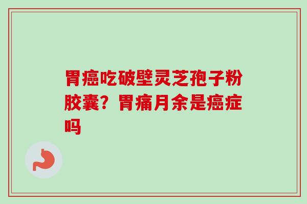 胃癌吃破壁灵芝孢子粉胶囊？胃痛月余是癌症吗-第1张图片-卓越灵芝孢子粉