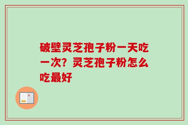 破壁灵芝孢子粉一天吃一次？灵芝孢子粉怎么吃最好-第1张图片-卓越灵芝孢子粉