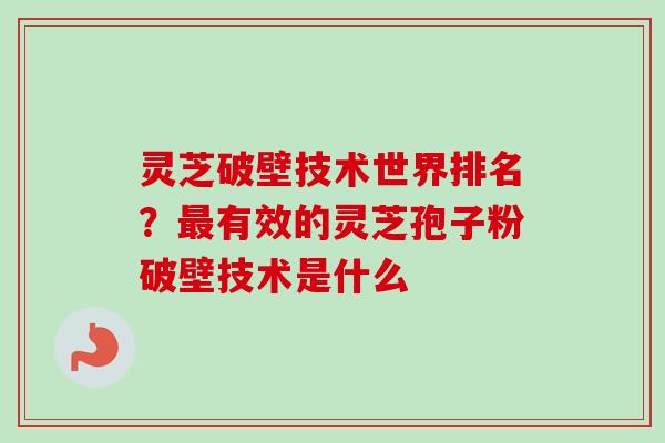 灵芝破壁技术世界排名？最有效的灵芝孢子粉破壁技术是什么-第1张图片-卓越灵芝孢子粉