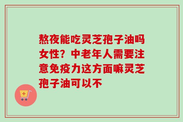 熬夜能吃灵芝孢子油吗女性?中老年人需要注意免疫力这方面嘛灵芝孢子油可以不-第1张图片-卓越灵芝孢子粉 熬夜能吃灵芝孢子油吗女性?中老年人需要注意免疫力这方面嘛灵芝孢子油可以不-第1张图片-卓越灵芝孢子粉