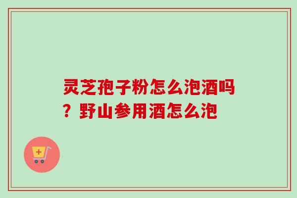 灵芝孢子粉怎么泡酒吗?野山参用酒怎么泡-第1张图片-卓越灵芝孢子粉 灵芝孢子粉怎么泡酒吗?野山参用酒怎么泡-第1张图片-卓越灵芝孢子粉