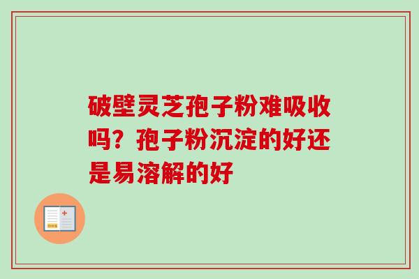 破壁灵芝孢子粉难吸收吗?孢子粉沉淀的好还是易溶解的好-第1张图片-卓越灵芝孢子粉 破壁灵芝孢子粉难吸收吗?孢子粉沉淀的好还是易溶解的好-第1张图片-卓越灵芝孢子粉