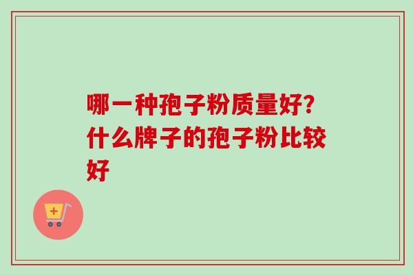 哪一种孢子粉质量好？什么牌子的孢子粉比较好-第1张图片-卓越灵芝孢子粉