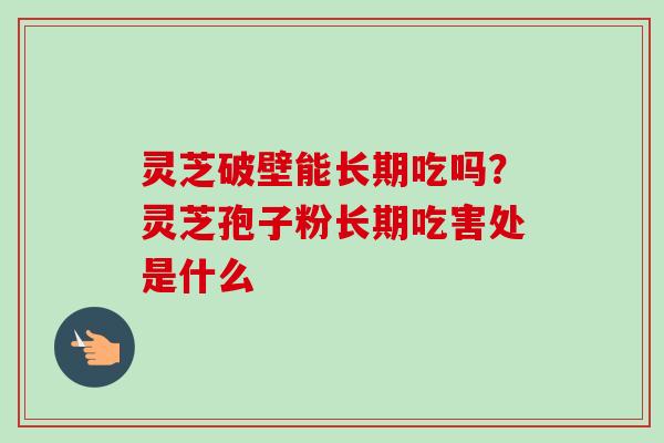 灵芝破壁能长期吃吗?灵芝孢子粉长期吃害处是什么-第1张图片-卓越灵芝孢子粉 灵芝破壁能长期吃吗?灵芝孢子粉长期吃害处是什么-第1张图片-卓越灵芝孢子粉