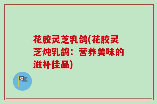 花胶灵芝乳鸽(花胶灵芝炖乳鸽：营养美味的滋补佳品)-第1张图片-卓越灵芝孢子粉