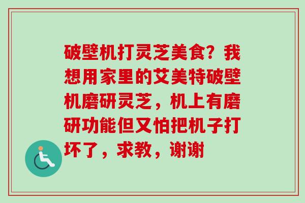 破壁机打灵芝美食?我想用家里的艾美特破壁机磨研灵芝,机上有磨研功能但又怕把机子打坏了,求教,谢谢-第1张图片-卓越灵芝孢子粉 破壁机打灵芝美食?我想用家里的艾美特破壁机磨研灵芝,机上有磨研功能但又怕把机子打坏了,求教,谢谢-第1张图片-卓越灵芝孢子粉