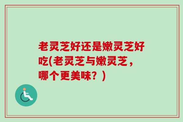 老灵芝好还是嫩灵芝好吃(老灵芝与嫩灵芝,哪个更美味?)-第1张图片-卓越灵芝孢子粉 老灵芝好还是嫩灵芝好吃(老灵芝与嫩灵芝,哪个更美味?)-第1张图片-卓越灵芝孢子粉