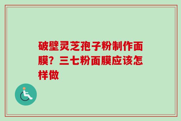 破壁灵芝孢子粉制作面膜?三七粉面膜应该怎样做-第1张图片-卓越灵芝孢子粉 破壁灵芝孢子粉制作面膜?三七粉面膜应该怎样做-第1张图片-卓越灵芝孢子粉