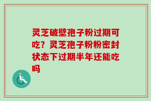 灵芝破壁孢子粉过期可吃？灵芝孢子粉粉密封状态下过期半年还能吃吗-第1张图片-卓越灵芝孢子粉