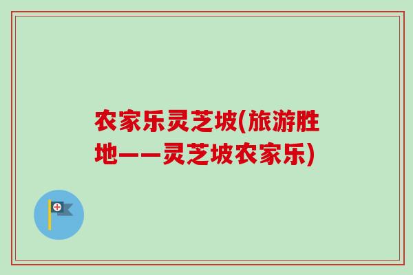 农家乐灵芝坡(旅游胜地——灵芝坡农家乐)-第1张图片-卓越灵芝孢子粉 农家乐灵芝坡(旅游胜地——灵芝坡农家乐)-第1张图片-卓越灵芝孢子粉