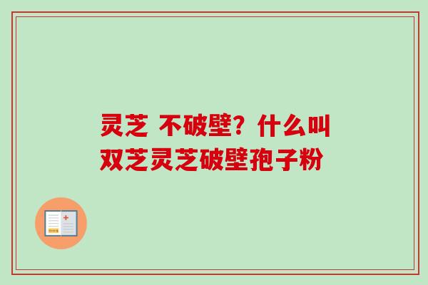 灵芝 不破壁?什么叫双芝灵芝破壁孢子粉-第1张图片-卓越灵芝孢子粉 灵芝 不破壁?什么叫双芝灵芝破壁孢子粉-第1张图片-卓越灵芝孢子粉