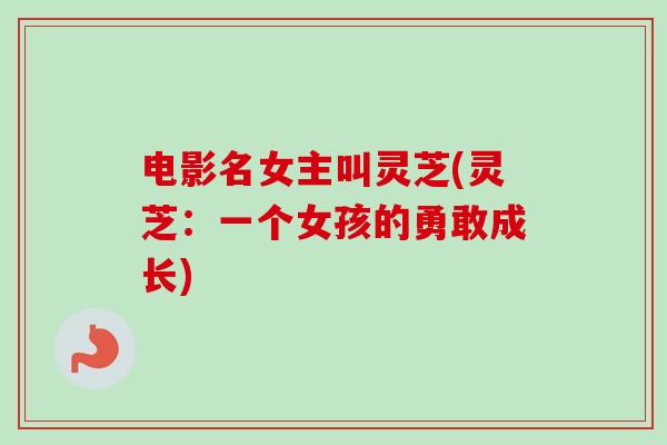电影名女主叫灵芝(灵芝:一个女孩的勇敢成长)-第1张图片-卓越灵芝孢子粉 电影名女主叫灵芝(灵芝:一个女孩的勇敢成长)-第1张图片-卓越灵芝孢子粉