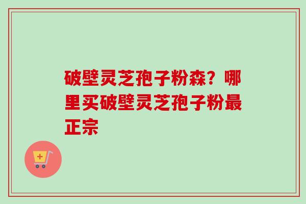 破壁灵芝孢子粉森?哪里买破壁灵芝孢子粉最正宗-第1张图片-卓越灵芝孢子粉 破壁灵芝孢子粉森?哪里买破壁灵芝孢子粉最正宗-第1张图片-卓越灵芝孢子粉