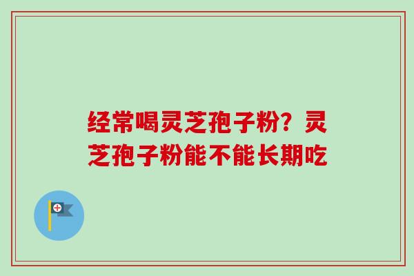 经常喝灵芝孢子粉？灵芝孢子粉能不能长期吃-第1张图片-卓越灵芝孢子粉