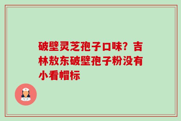 破壁灵芝孢子口味?吉林敖东破壁孢子粉没有小看帽标-第1张图片-卓越灵芝孢子粉 破壁灵芝孢子口味?吉林敖东破壁孢子粉没有小看帽标-第1张图片-卓越灵芝孢子粉