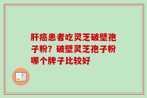 肝癌患者吃灵芝破壁孢子粉?破壁灵芝孢子粉哪个牌子比较好-第1张图片-卓越灵芝孢子粉 肝癌患者吃灵芝破壁孢子粉?破壁灵芝孢子粉哪个牌子比较好-第1张图片-卓越灵芝孢子粉