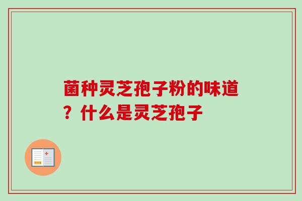 菌种灵芝孢子粉的味道?什么是灵芝孢子-第1张图片-卓越灵芝孢子粉 菌种灵芝孢子粉的味道?什么是灵芝孢子-第1张图片-卓越灵芝孢子粉