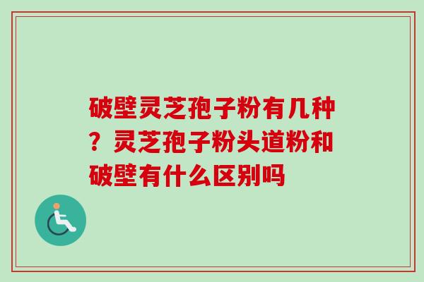 破壁灵芝孢子粉有几种?灵芝孢子粉头道粉和破壁有什么区别吗-第1张图片-卓越灵芝孢子粉 破壁灵芝孢子粉有几种?灵芝孢子粉头道粉和破壁有什么区别吗-第1张图片-卓越灵芝孢子粉