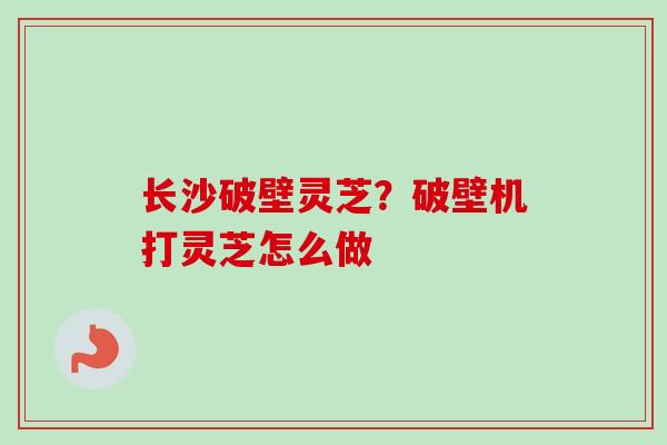 长沙破壁灵芝?破壁机打灵芝怎么做-第1张图片-卓越灵芝孢子粉 长沙破壁灵芝?破壁机打灵芝怎么做-第1张图片-卓越灵芝孢子粉