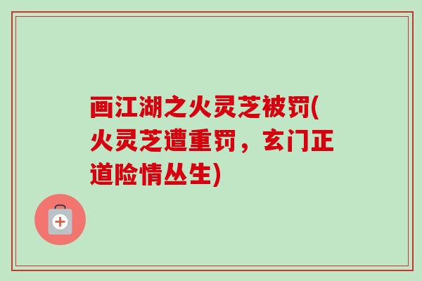 画江湖之火灵芝被罚(火灵芝遭重罚,玄门正道险情丛生)-第1张图片-卓越灵芝孢子粉 画江湖之火灵芝被罚(火灵芝遭重罚,玄门正道险情丛生)-第1张图片-卓越灵芝孢子粉