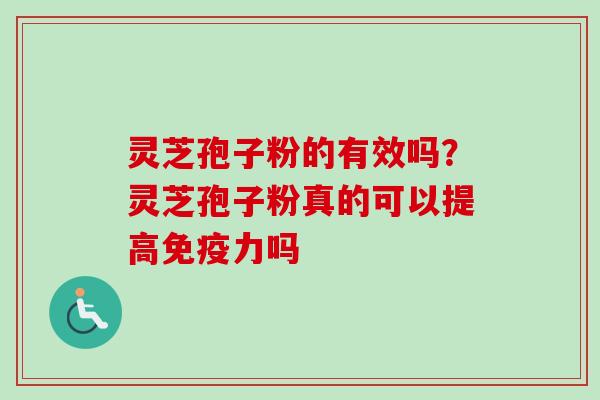 灵芝孢子粉的有效吗？灵芝孢子粉真的可以提高免疫力吗-第1张图片-卓越灵芝孢子粉