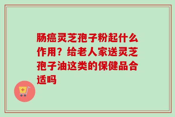 肠癌灵芝孢子粉起什么作用?给老人家送灵芝孢子油这类的保健品合适吗-第1张图片-卓越灵芝孢子粉 肠癌灵芝孢子粉起什么作用?给老人家送灵芝孢子油这类的保健品合适吗-第1张图片-卓越灵芝孢子粉