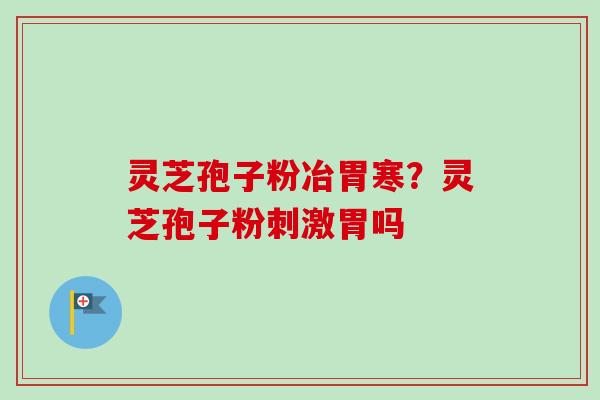 灵芝孢子粉冶胃寒？灵芝孢子粉刺激胃吗-第1张图片-卓越灵芝孢子粉