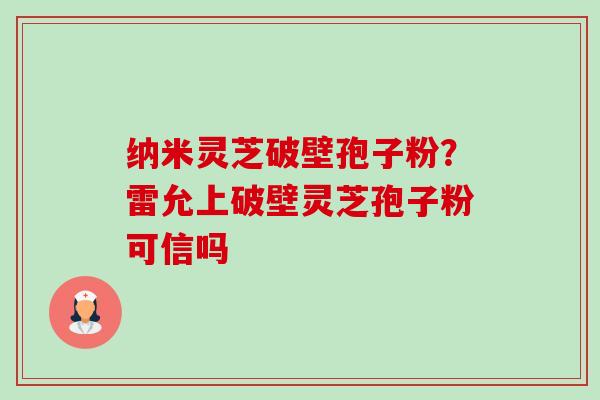 纳米灵芝破壁孢子粉?雷允上破壁灵芝孢子粉可信吗-第1张图片-卓越灵芝孢子粉 纳米灵芝破壁孢子粉?雷允上破壁灵芝孢子粉可信吗-第1张图片-卓越灵芝孢子粉