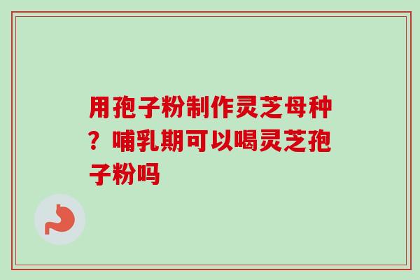 用孢子粉制作灵芝母种?哺乳期可以喝灵芝孢子粉吗-第1张图片-卓越灵芝孢子粉 用孢子粉制作灵芝母种?哺乳期可以喝灵芝孢子粉吗-第1张图片-卓越灵芝孢子粉