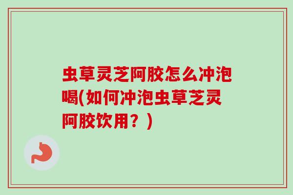 虫草灵芝阿胶怎么冲泡喝(如何冲泡虫草芝灵阿胶饮用?)-第1张图片-卓越灵芝孢子粉 虫草灵芝阿胶怎么冲泡喝(如何冲泡虫草芝灵阿胶饮用?)-第1张图片-卓越灵芝孢子粉