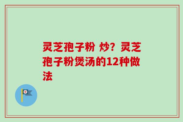 灵芝孢子粉 炒?灵芝孢子粉煲汤的12种做法-第1张图片-卓越灵芝孢子粉 灵芝孢子粉 炒?灵芝孢子粉煲汤的12种做法-第1张图片-卓越灵芝孢子粉