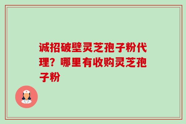 诚招破壁灵芝孢子粉代理？哪里有收购灵芝孢子粉-第1张图片-卓越灵芝孢子粉