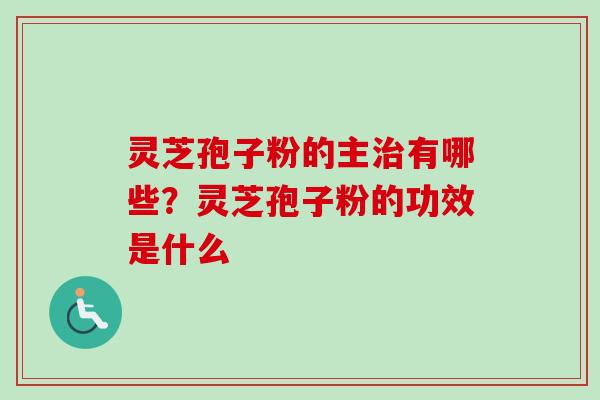 灵芝孢子粉的主治有哪些?灵芝孢子粉的功效是什么-第1张图片-卓越灵芝孢子粉 灵芝孢子粉的主治有哪些?灵芝孢子粉的功效是什么-第1张图片-卓越灵芝孢子粉