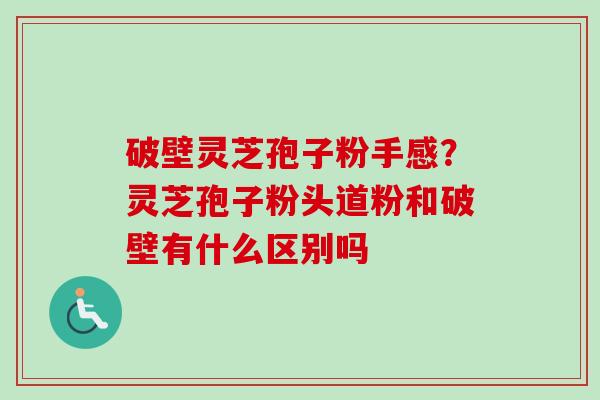 破壁灵芝孢子粉手感?灵芝孢子粉头道粉和破壁有什么区别吗-第1张图片-卓越灵芝孢子粉 破壁灵芝孢子粉手感?灵芝孢子粉头道粉和破壁有什么区别吗-第1张图片-卓越灵芝孢子粉